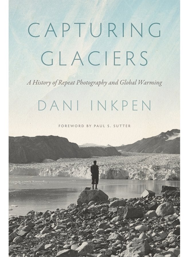 Capturing Glaciers A History of Repeat Photography and Global Warming - Paperback