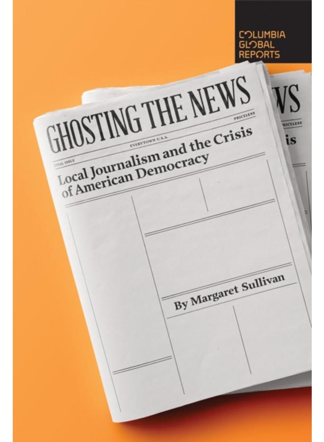 Ghosting the News : Local Journalism and the Crisis of American Democracy 