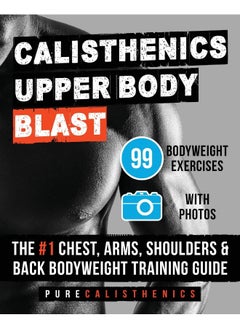 Calisthenics: Upper Body BLAST: 99 Bodyweight Exercises - The #1 Chest, Arms, Shoulders & Back Bodyweight Training Guide