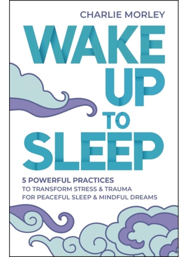 Wake Up to Sleep : 5 Powerful Practices to Transform Stress and Trauma for Peaceful Sleep and Mindful Dreams 