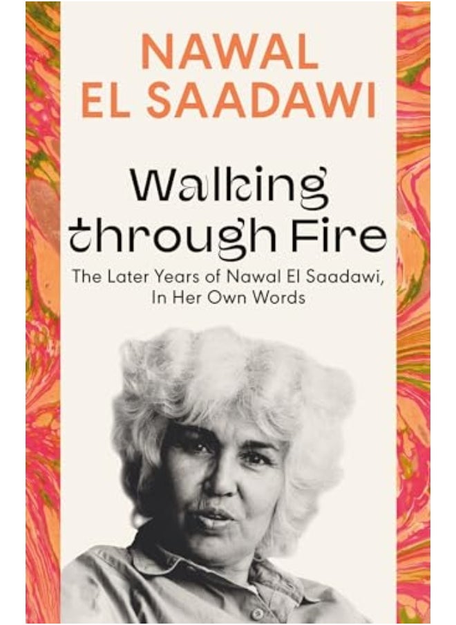 Walking Through Fire The Later Years Of Nawal El Saadawi In Her Own Words 