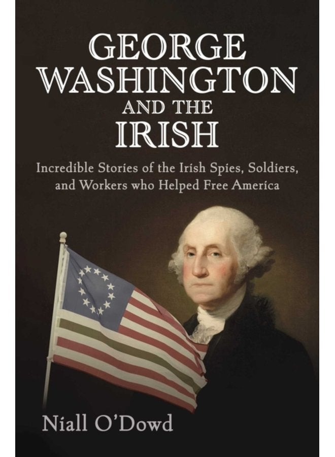 George Washington and the Irish Incredible Stories of the Irish Spies Soldiers and Workers Who Helped Free America - Hardback