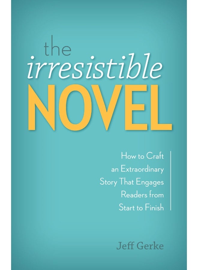 The Irresistible Novel: How to Craft an Extraordinary Story That Engages Readers from Start to Finish