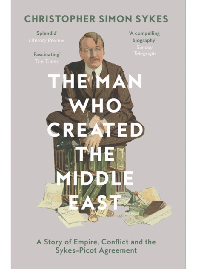The Man Who Created the Middle East : A Story of Empire, Conflict and the Sykes-Picot Agreement