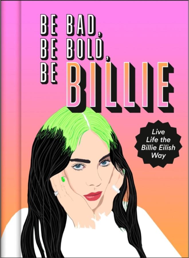 Be Bad, Be Bold, Be Billie : Live Life the Billie Eilish Way