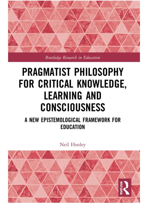 Pragmatist Philosophy for Critical Knowledge, Learning and Consciousness: A New Epistemological Framework for Education