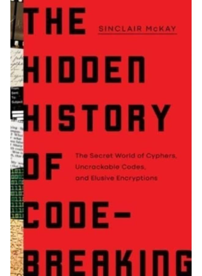 The Hidden History of Code-Breaking : The Secret World of Cyphers, Uncrackable Codes, and Elusive Encryptions 