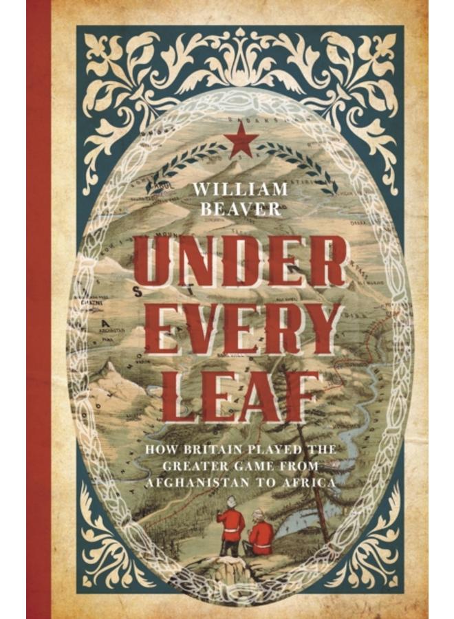 Under Every Leaf : How Britain Played the Greater Game from Afghanistan to Africa 