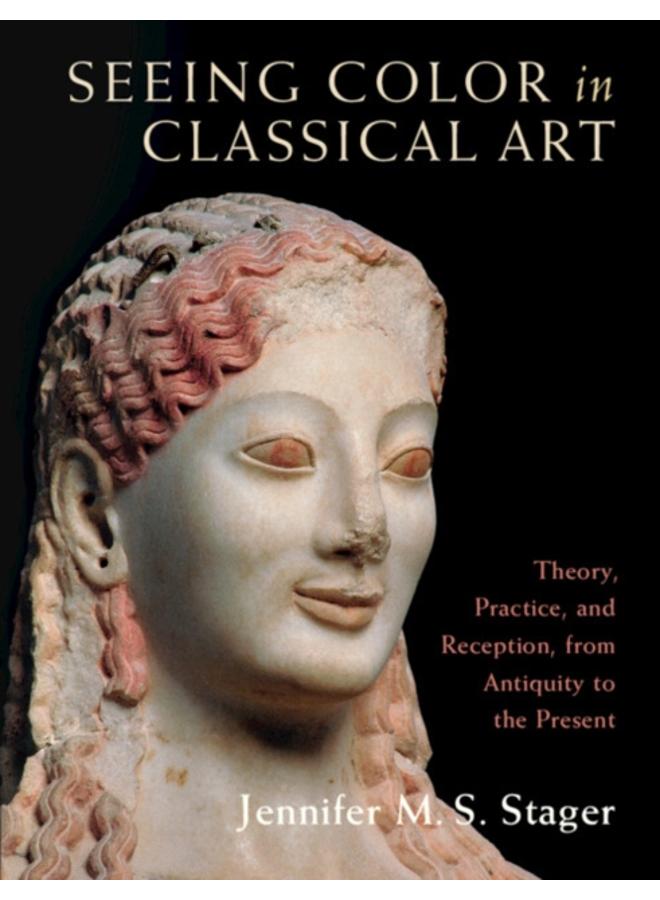 Seeing Color in Classical Art : Theory, Practice, and Reception, from Antiquity to the Present 