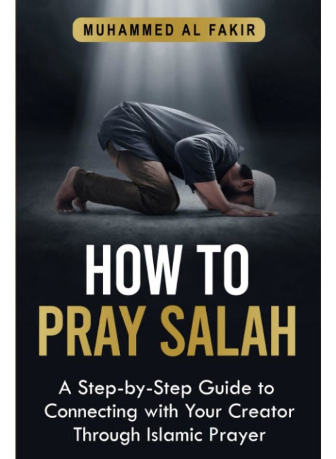 How to Pray Salah: A Step-By-Step Guide to Connecting With Your Creator Through Islamic Prayer (The Islamic Spiritual Journey Series)