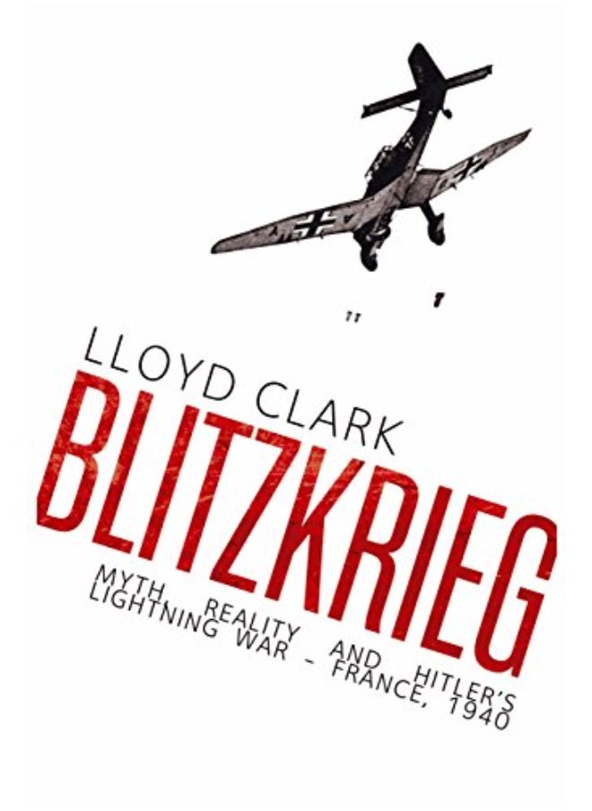 Blitzkrieg: Myth, Reality and Hitler's Lightning War - France, 1940 