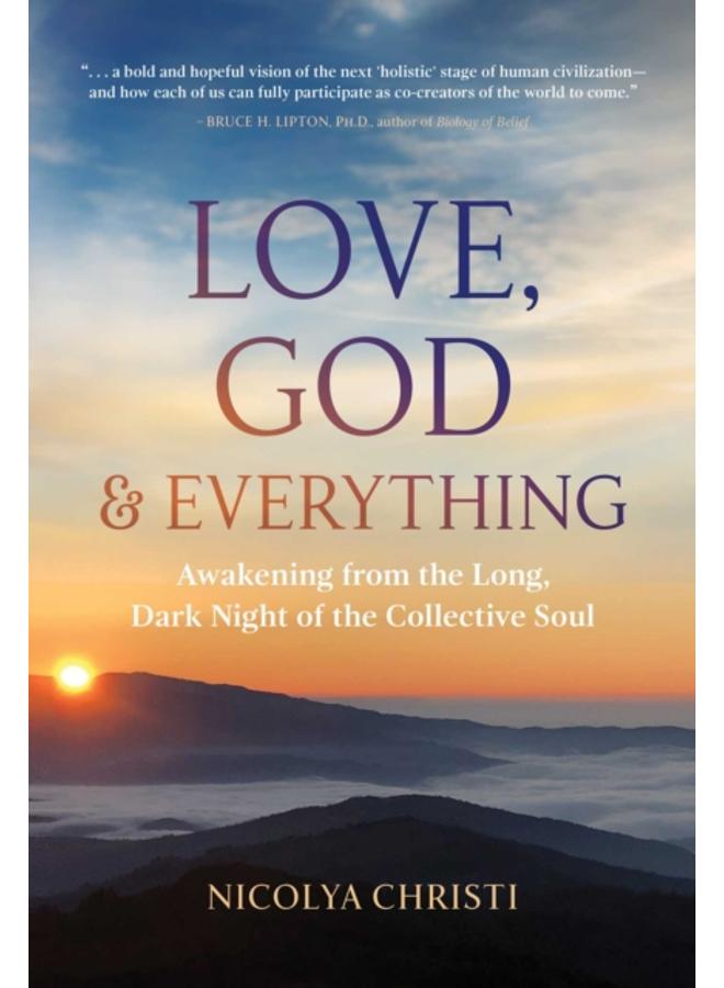 Love, God, and Everything : Awakening from the Long, Dark Night of the Collective Soul 