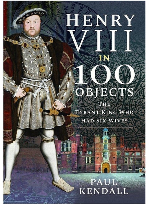 Henry VIII in 100 Objects: The Tyrant King Who Had Six Wives