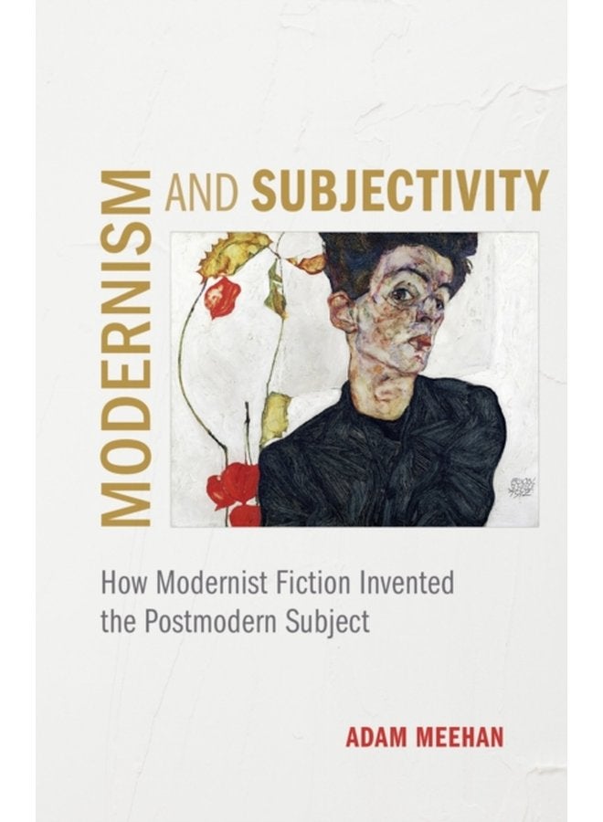 Modernism and Subjectivity How Modernist Fiction Invented the Postmodern Subject - Hardback