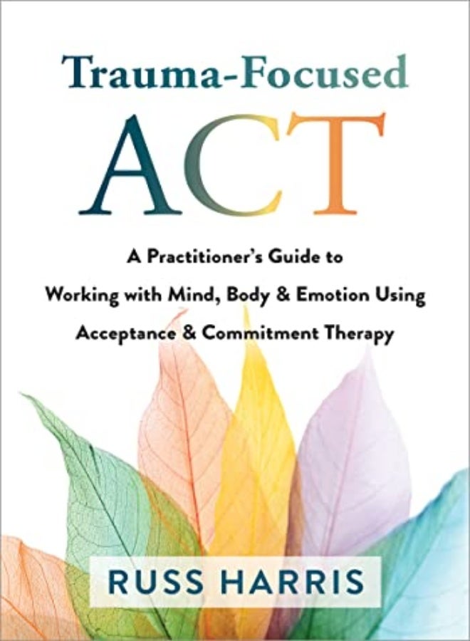 Trauma-Focused ACT: A Practitioner's Guide to Working with Mind, Body, and Emotion Using Acceptance 