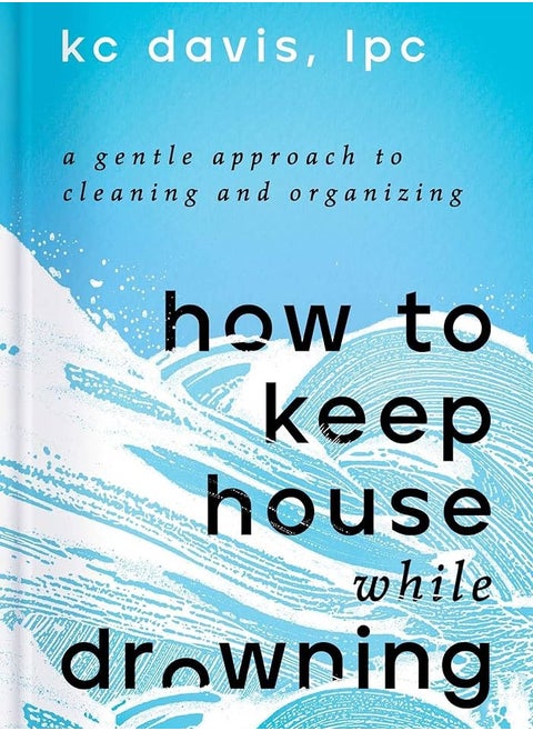 How to Keep House While Drowning: A Gentle Approach to Cleaning and Organizing
