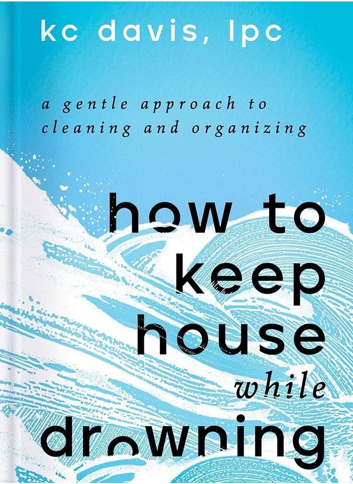 How to Keep House While Drowning: A Gentle Approach to Cleaning and Organizing