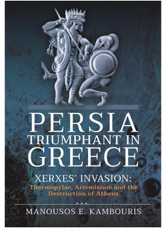 Persia Triumphant in Greece: Xerxes' Invasion: Thermopylae, Artemisium and the Destruction of Athens