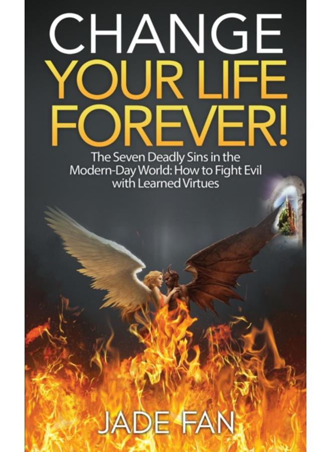 Change Your Life Forever! : The Seven Deadly Sins in the Modern-Day World: How to Fight Evil with Learned Virtues 