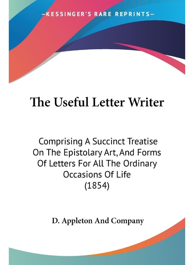 The Useful Letter Writer: Comprising A Succinct Treatise On The Epistolary Art, And Forms Of Letters For All The Ordinary Occasions Of Life (1854)