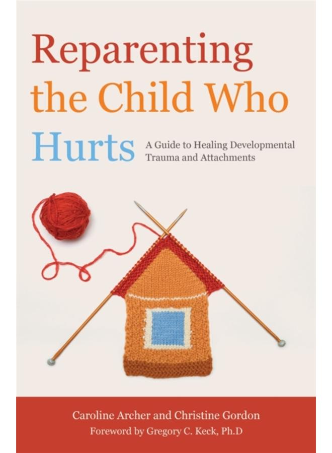 Reparenting the Child Who Hurts : A Guide to Healing Developmental Trauma and Attachments 