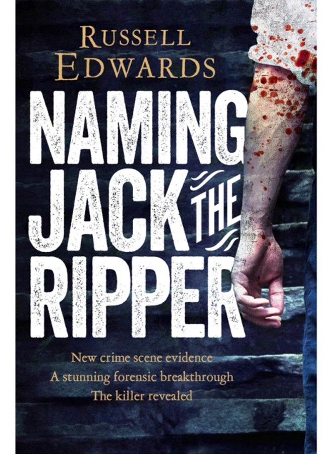 Naming Jack the Ripper : New Crime Scene Evidence, A Stunning Forensic Breakthrough, The Killer Revealed
