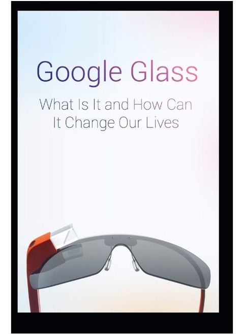 Google Glass What Is It and How Can It Change Our Lives