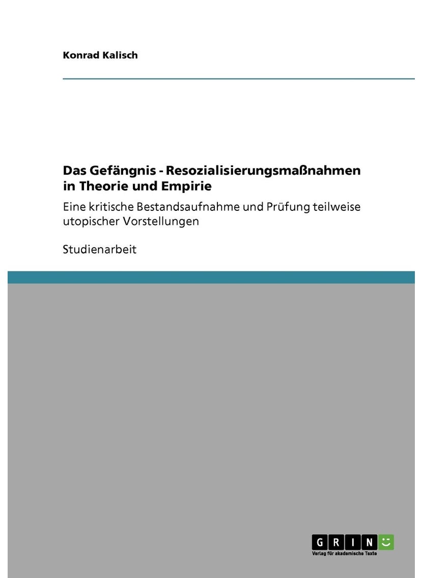 Das Gefängnis - Resozialisierungsmaßnahmen in Theorie und Empirie: Eine kritische Bestandsaufnahme und Prüfung teilweise utopischer Vorstellungen 