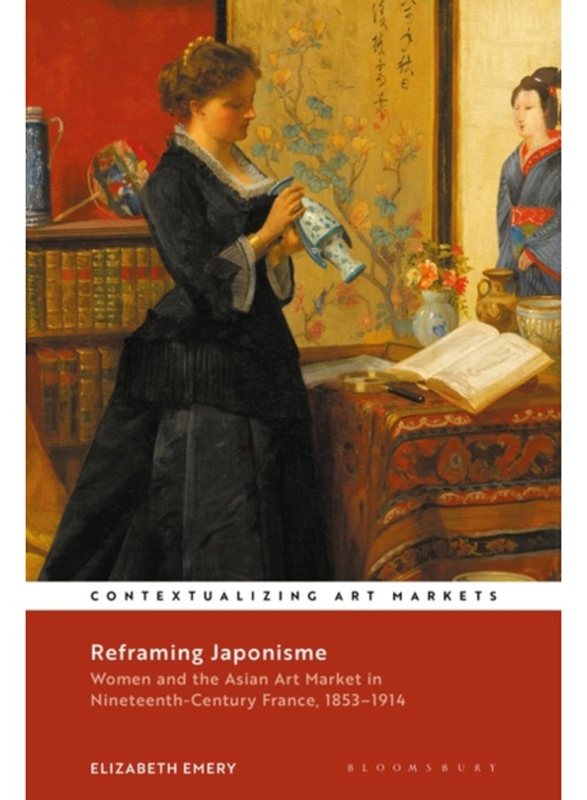 Reframing Japonisme : Women and the Asian Art Market in Nineteenth-Century France, 1853-1914 