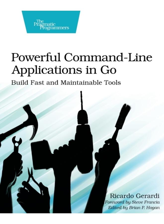 Powerful Command-Line Applications in Go : Build Fast and Maintainable Tools 