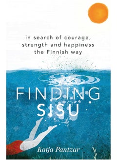 Finding Sisu: In search of courage, strength and happiness the Finnish way 