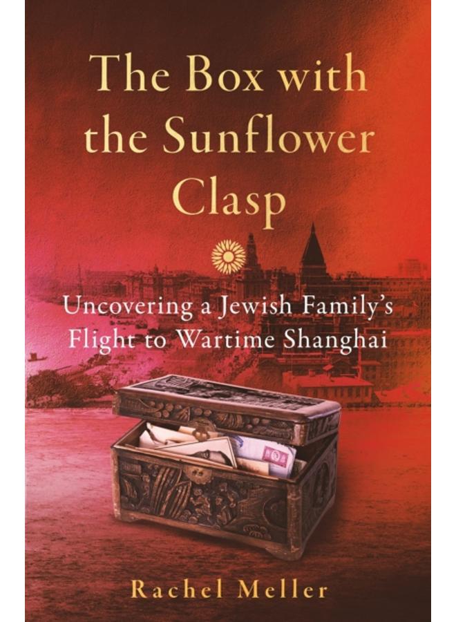 The Box with the Sunflower Clasp : Uncovering a Jewish Family's Flight to Wartime Shanghai 
