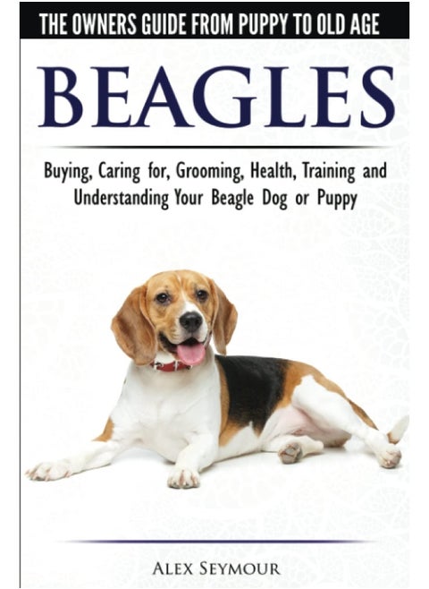 Beagles - The Owner's Guide from Puppy to Old Age Choosing, Caring for, Grooming, Health, Training and Understanding Your Beagle Dog or