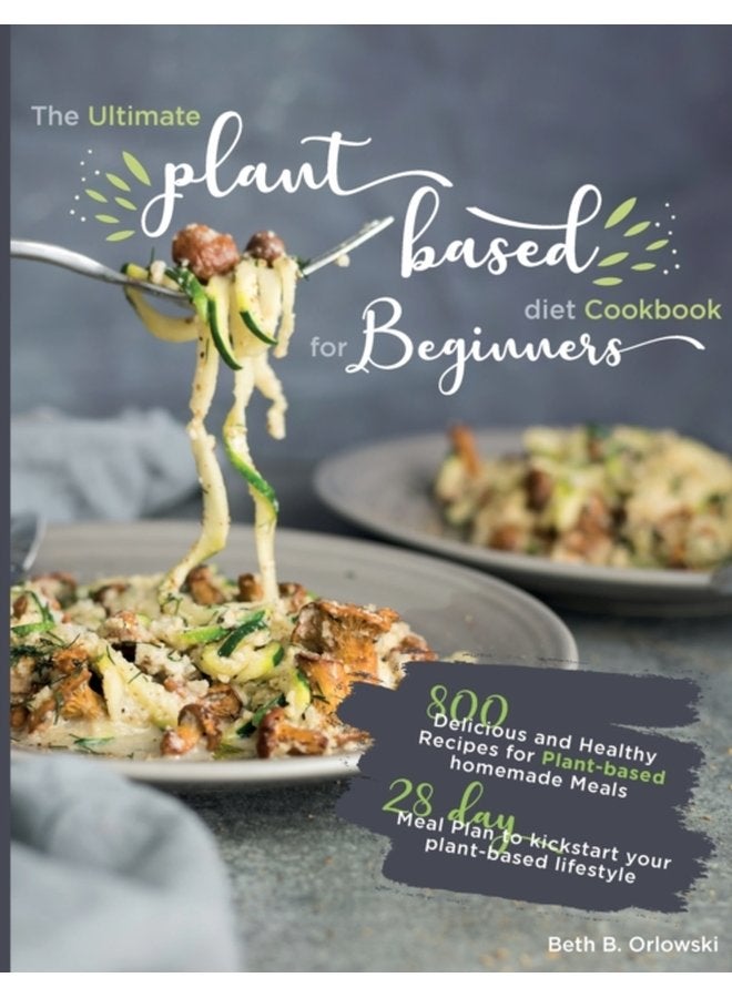 The Ultimate Plant Based Diet Cookbook for Beginners 800 Delicious and Healthy Recipes for Plant based homemade Meals 65372 With 28 day Meal Plan to kickstart your plant based lifestyle Orlowski - Paperback