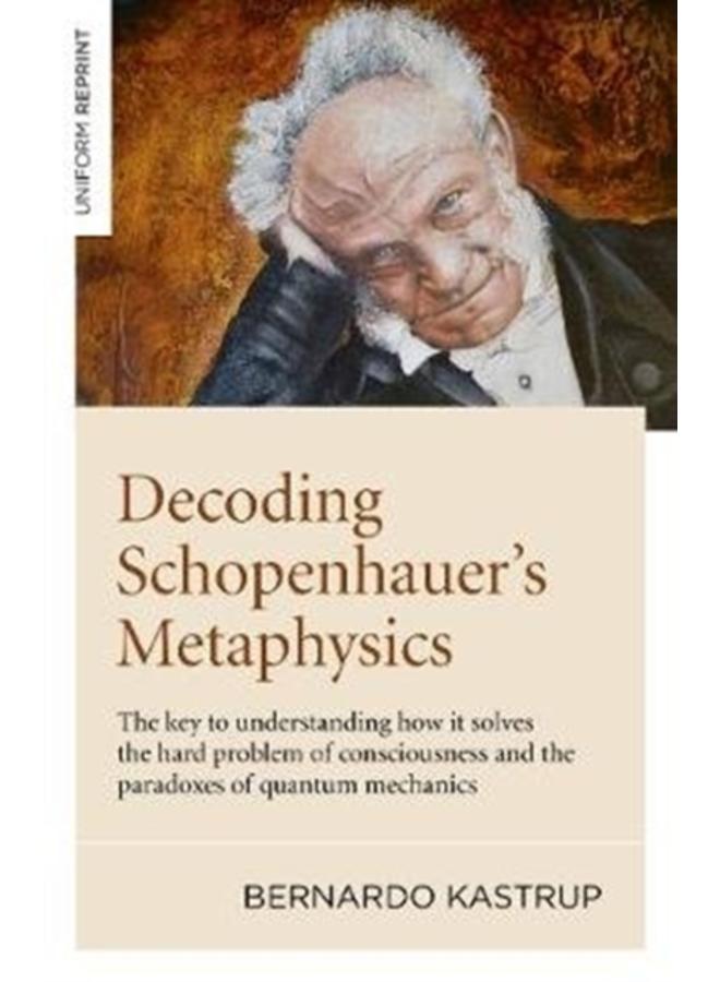 Decoding Schopenhauer???s Metaphysics : The key to understanding how it solves the hard problem of consciousness and the paradoxes of quantum mechanics 