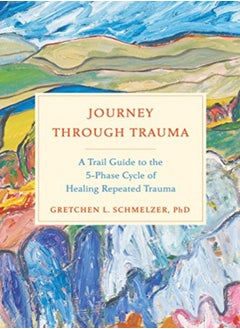 Journey Through Trauma A Trail Guide To The 5Phase Cycle Of Healing Repeated Trauma by Schmelzer, Gretchen Hardcover