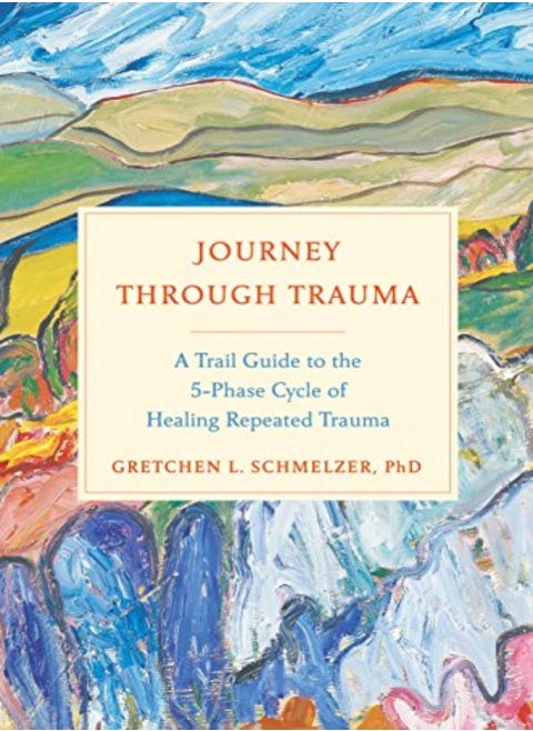 Journey Through Trauma A Trail Guide To The 5Phase Cycle Of Healing Repeated Trauma by Schmelzer, Gretchen Hardcover
