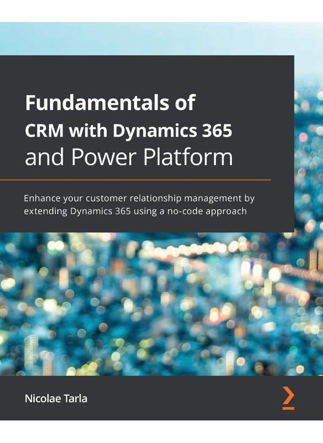 Fundamentals of CRM with Dynamics 365 and Power Platform: Enhance your customer relationship management by extending Dynamics 365 using a no-code approach 