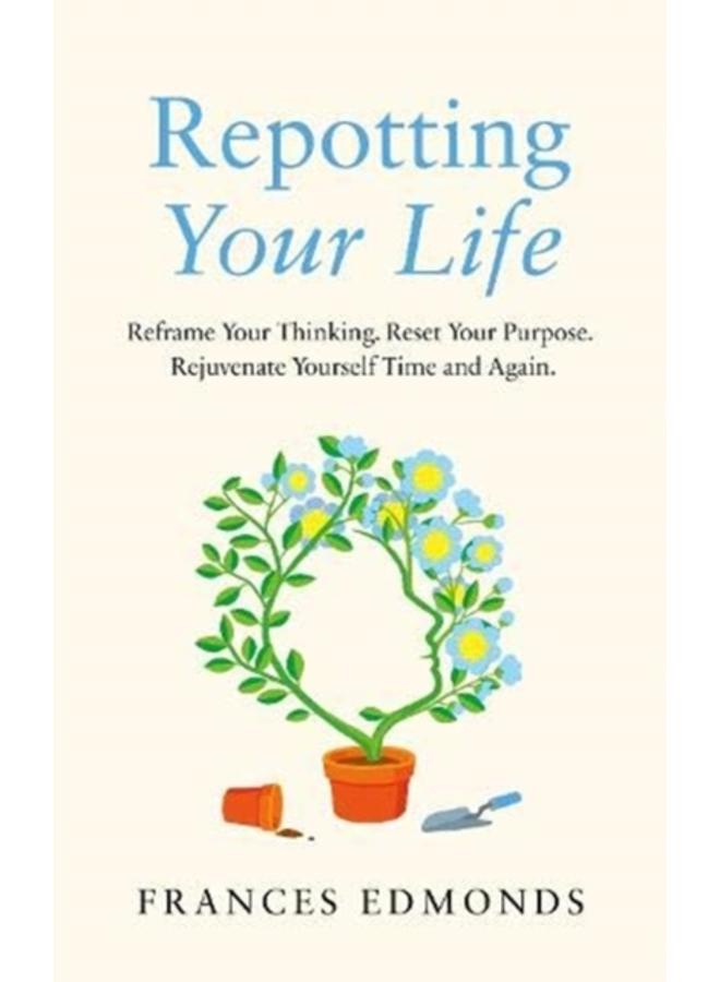 Repotting Your Life : Reframe Your Thinking. Reset Your Purpose. Rejuvenate Yourself Time and Again. 
