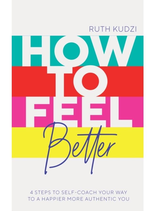 How to Feel Better : 4 Steps to Self-Coach Your Way to a Happier More Authentic You 