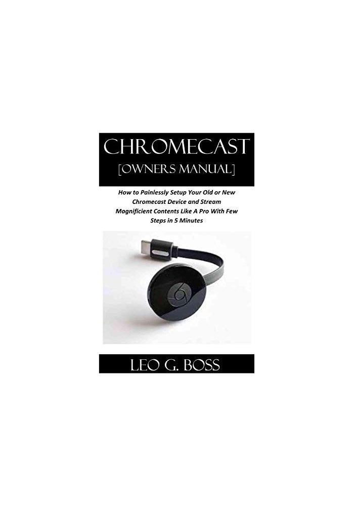 CHROMECAST [Owners Manual]: How to Painlessly Setup Your Old or New Chromecast Device and Stream Magnificent Contents Like A Pro With Few Steps in 5 Minutes
