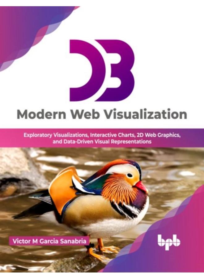 D3 Modern Web Visualization : Exploratory Visualizations, Interactive Charts, 2D Web Graphics, and Data-Driven Visual Representations 