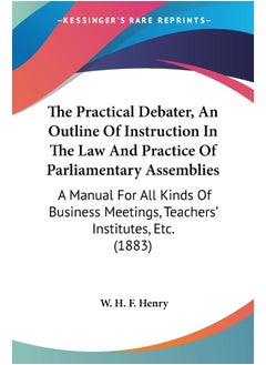 The Practical Debater, An Outline Of Instruction In The Law And Practice Of Parliamentary Assemblies: A Manual For All Kinds Of Business Meetings, Teachers' Institutes, Etc. (1883)