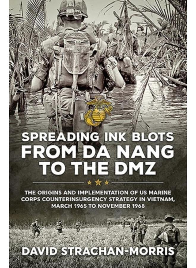 Spreading Ink Blots from Da Nang to the DMZ : The Origins and Implementation of Us Marine Corps Counterinsurgency Strategy in Vietnam, March 1965 to November 1968 
