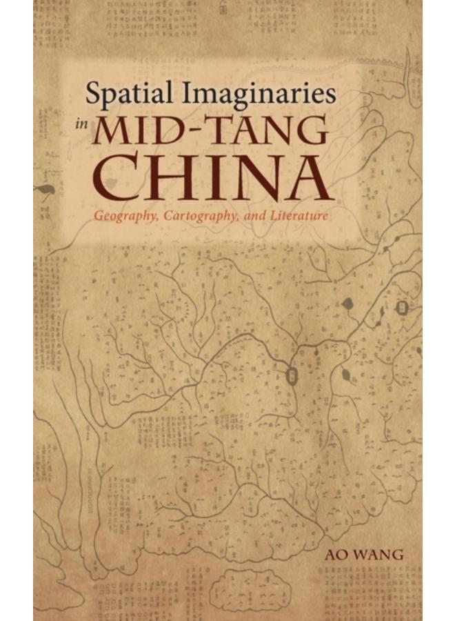 Spatial Imaginaries in Mid-Tang China : Geography, Cartography, and Literature