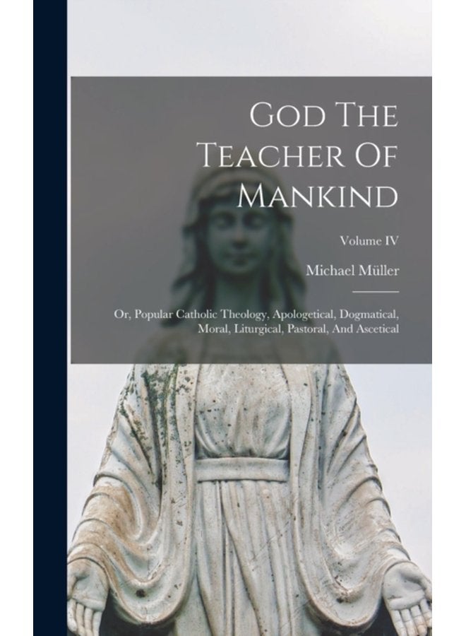 God The Teacher Of Mankind Or Popular Catholic Theology Apologetical Dogmatical Moral Liturgical Pastoral And Ascetical Volume IV - Hardback