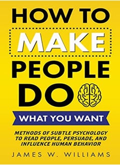 How To Make People Do What You Want Methods Of Subtle Psychology To Read People Persuade And Infl