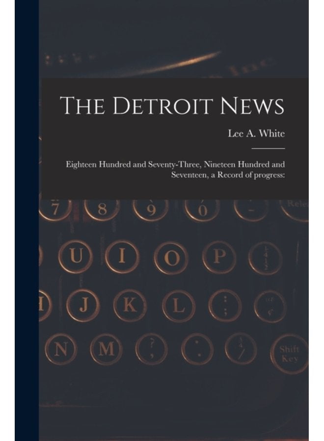 The Detroit News Eighteen Hundred and Seventy three Nineteen Hundred and Seventeen a Record of Progress - Paperback