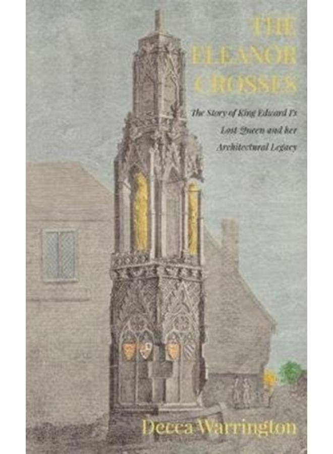 The Eleanor Crosses : The Story of King Edward I's Lost Queen and her Architectural Legacy 