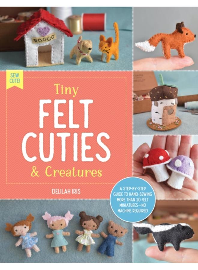 Tiny Felt Cuties & Creatures : A step-by-step guide to handcrafting more than 12 felt miniatures--no machine required Volume 2 